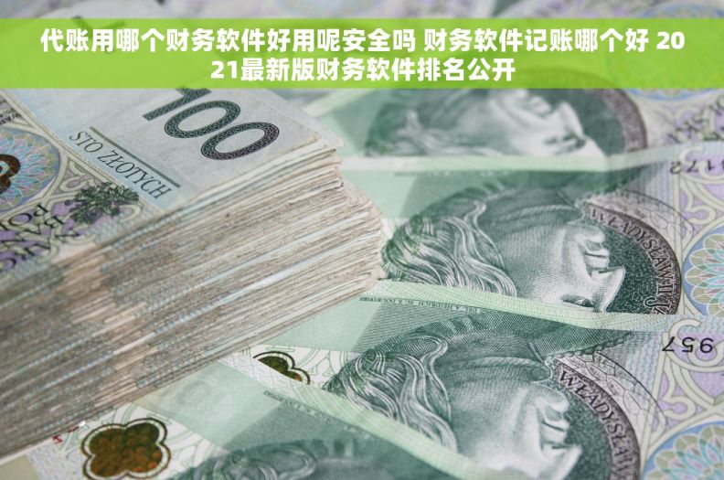 代账用哪个财务软件好用呢安全吗 财务软件记账哪个好 2021最新版财务软件排名公开