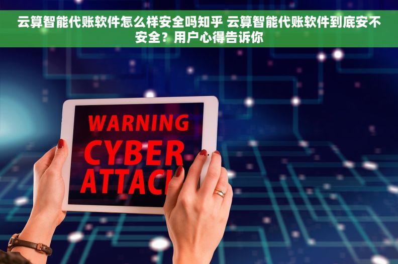 云算智能代账软件怎么样安全吗知乎 云算智能代账软件到底安不安全？用户心得告诉你