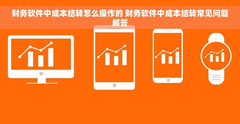 财务软件中成本结转怎么操作的 财务软件中成本结转常见问题解答