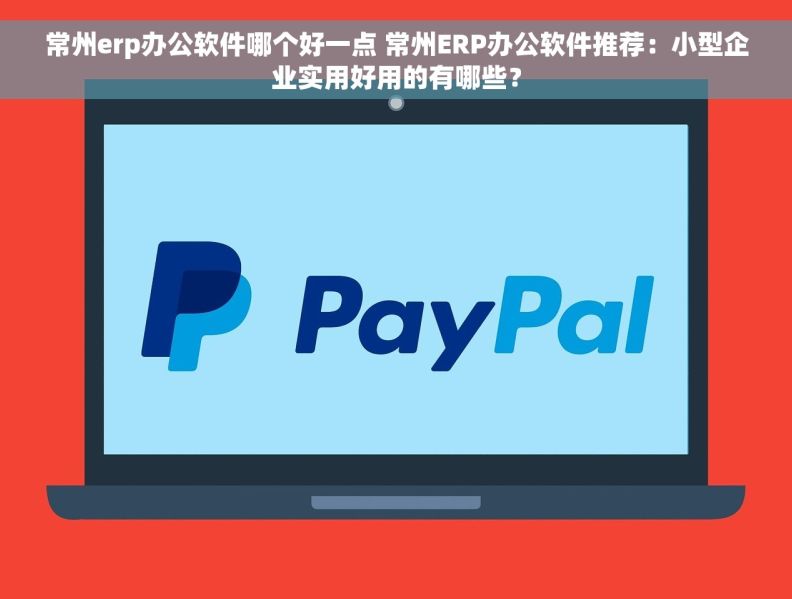 常州erp办公软件哪个好一点 常州ERP办公软件推荐：小型企业实用好用的有哪些？
