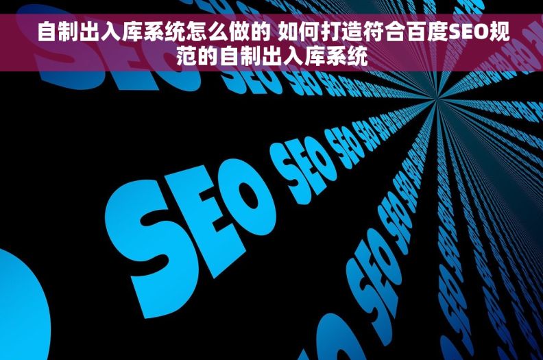 自制出入库系统怎么做的 如何打造符合百度SEO规范的自制出入库系统