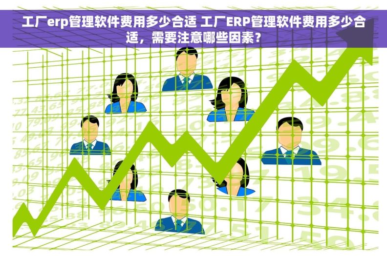 工厂erp管理软件费用多少合适 工厂ERP管理软件费用多少合适，需要注意哪些因素？