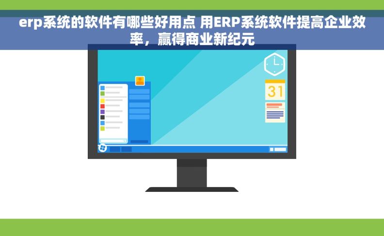 erp系统的软件有哪些好用点 用ERP系统软件提高企业效率，赢得商业新纪元