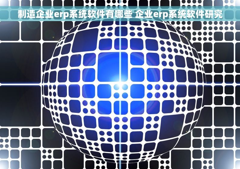 制造企业erp系统软件有哪些 企业erp系统软件研究