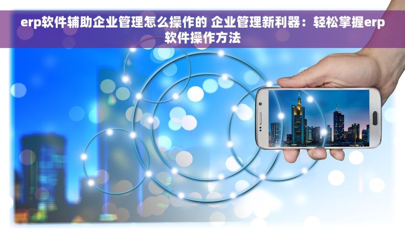 erp软件辅助企业管理怎么操作的 企业管理新利器：轻松掌握erp软件操作方法