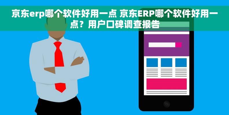 京东erp哪个软件好用一点 京东ERP哪个软件好用一点？用户口碑调查报告