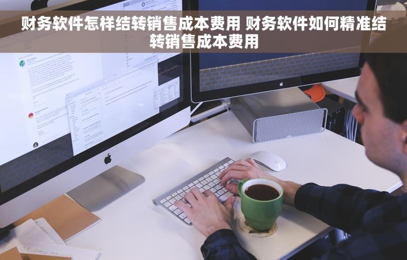 财务软件怎样结转销售成本费用 财务软件如何精准结转销售成本费用
