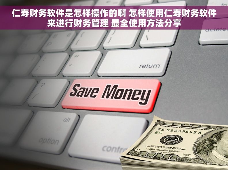 仁寿财务软件是怎样操作的啊 怎样使用仁寿财务软件来进行财务管理 最全使用方法分享