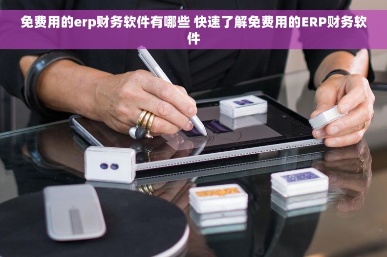 免费用的erp财务软件有哪些 快速了解免费用的ERP财务软件