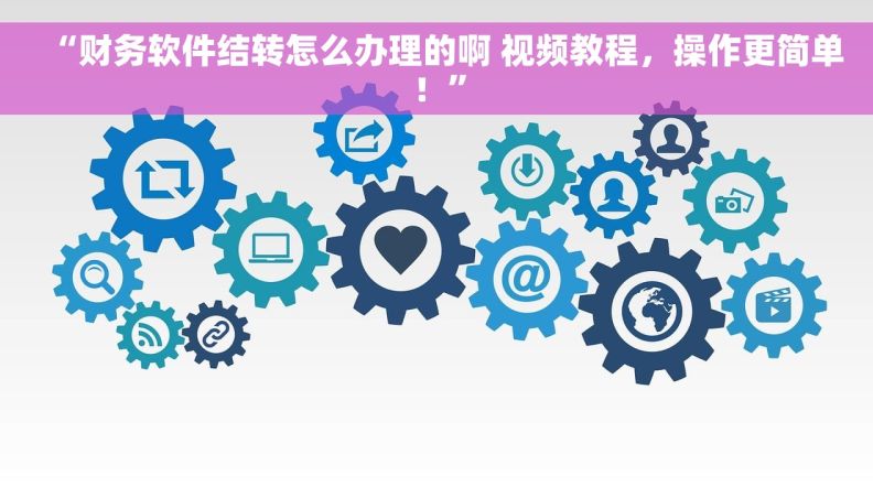 “财务软件结转怎么办理的啊 视频教程，操作更简单！”