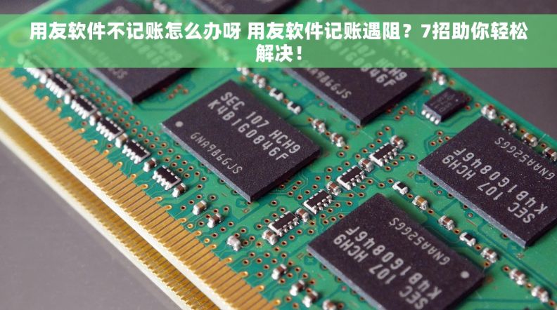 用友软件不记账怎么办呀 用友软件记账遇阻？7招助你轻松解决！