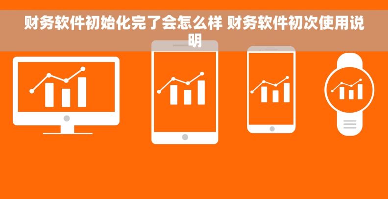 财务软件初始化完了会怎么样 财务软件初次使用说明
