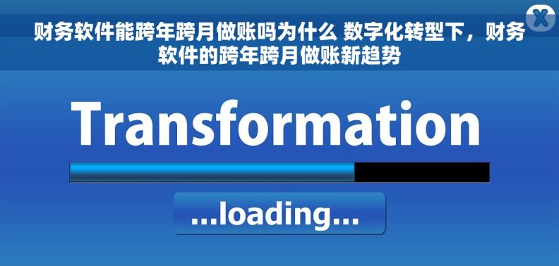 财务软件能跨年跨月做账吗为什么 数字化转型下，财务软件的跨年跨月做账新趋势