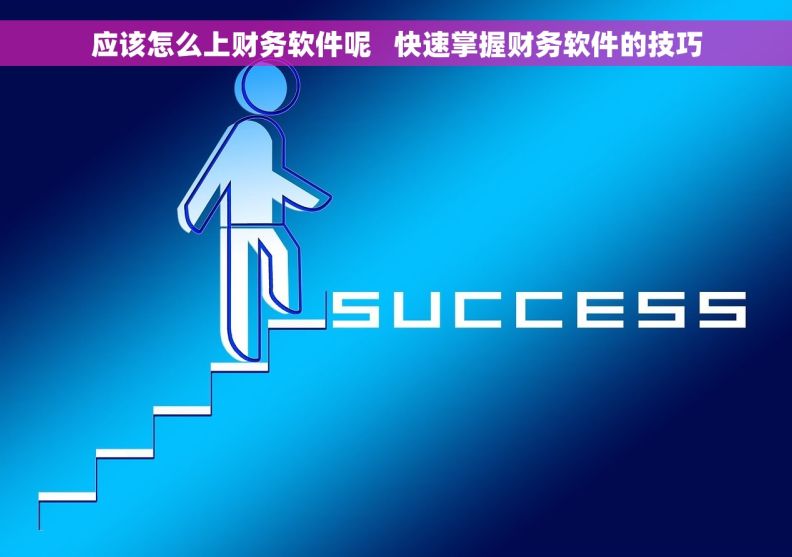 应该怎么上财务软件呢   快速掌握财务软件的技巧