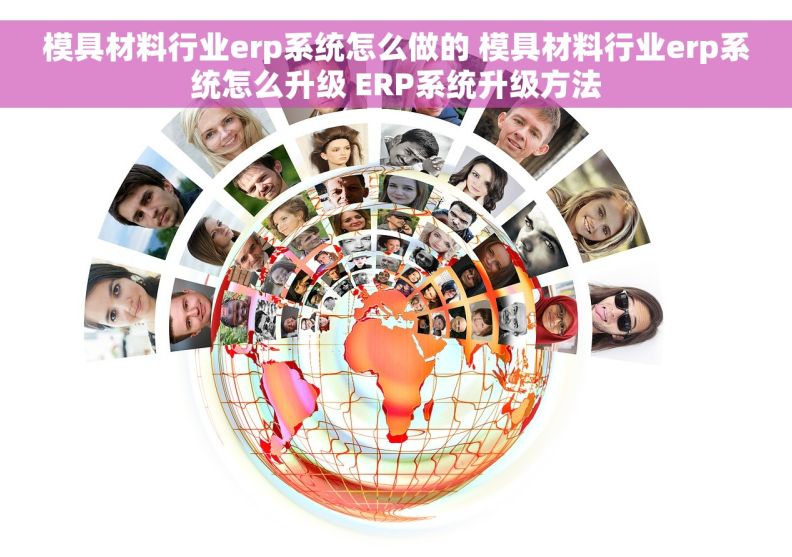 模具材料行业erp系统怎么做的 模具材料行业erp系统怎么升级 ERP系统升级方法