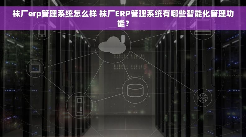 袜厂erp管理系统怎么样 袜厂ERP管理系统有哪些智能化管理功能？