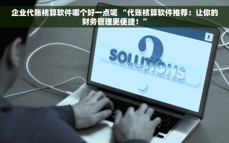 企业代账核算软件哪个好一点呢 “代账核算软件推荐：让你的财务管理更便捷！”
