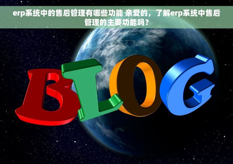 erp系统中的售后管理有哪些功能 亲爱的，了解erp系统中售后管理的主要功能吗？