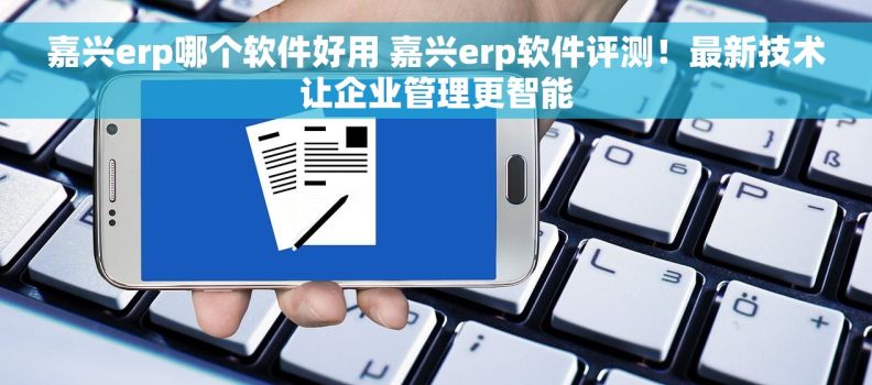 嘉兴erp哪个软件好用 嘉兴erp软件评测！最新技术让企业管理更智能