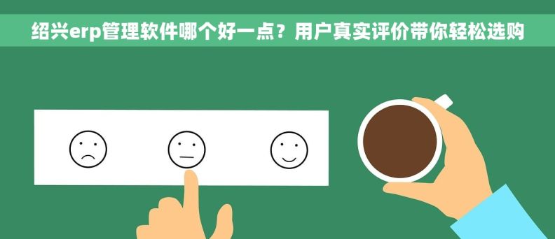 绍兴erp管理软件哪个好一点？用户真实评价带你轻松选购