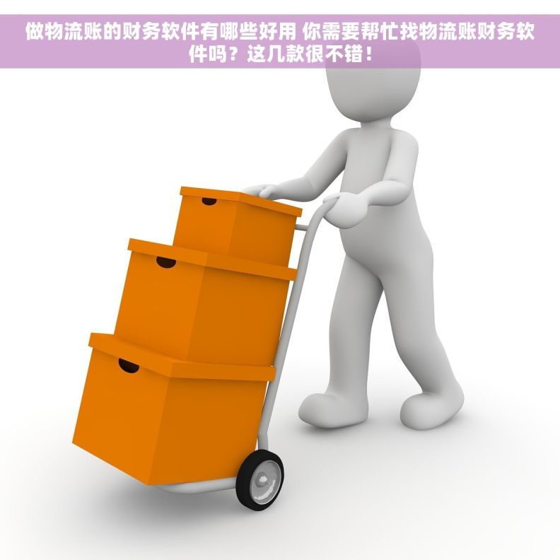 做物流账的财务软件有哪些好用 你需要帮忙找物流账财务软件吗？这几款很不错！