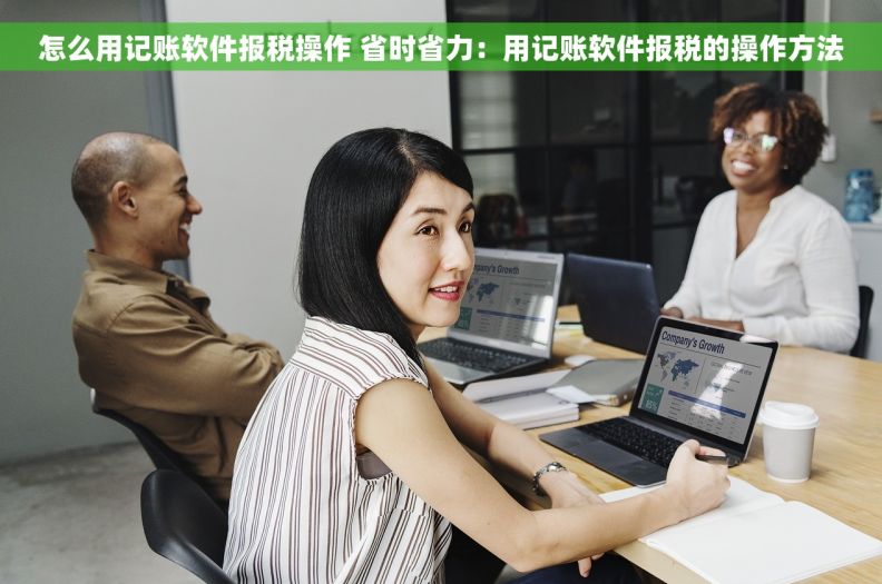 怎么用记账软件报税操作 省时省力：用记账软件报税的操作方法