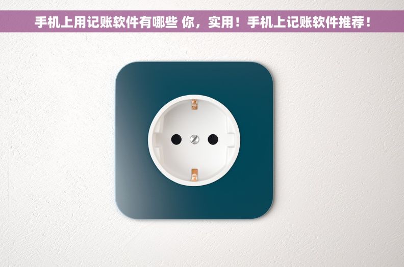 手机上用记账软件有哪些 你，实用！手机上记账软件推荐！