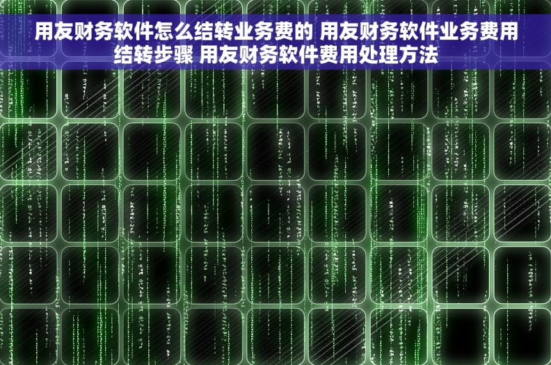 用友财务软件怎么结转业务费的 用友财务软件业务费用结转步骤 用友财务软件费用处理方法
