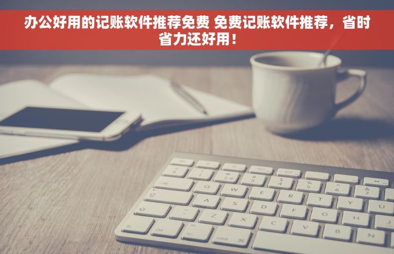办公好用的记账软件推荐免费 免费记账软件推荐，省时省力还好用！