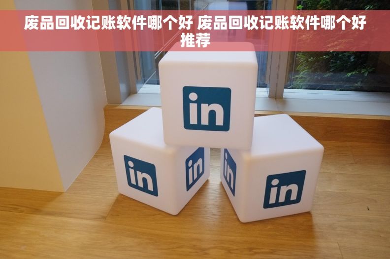 废品回收记账软件哪个好 废品回收记账软件哪个好推荐
