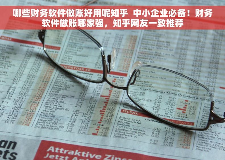哪些财务软件做账好用呢知乎  中小企业必备！财务软件做账哪家强，知乎网友一致推荐