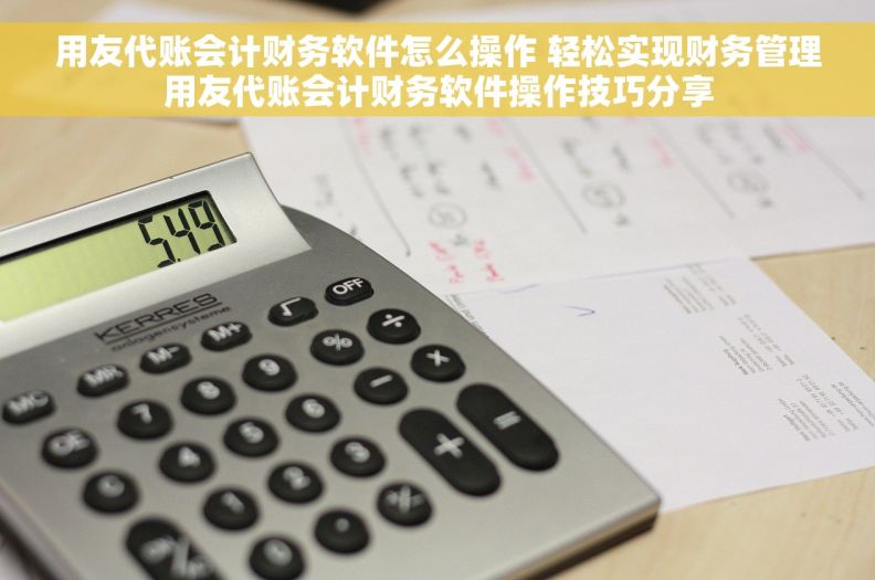 用友代账会计财务软件怎么操作 轻松实现财务管理用友代账会计财务软件操作技巧分享