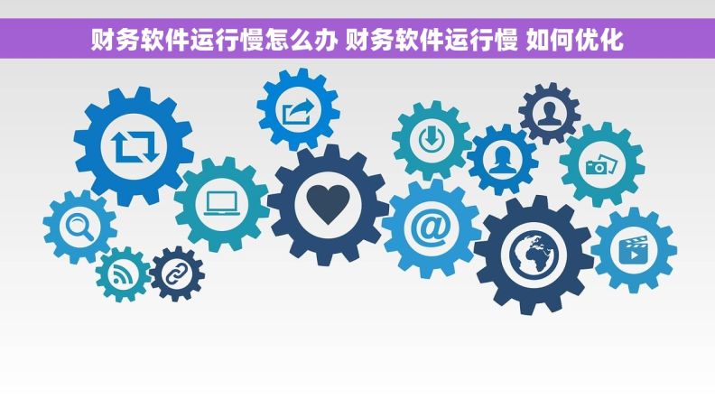 财务软件运行慢怎么办 财务软件运行慢 如何优化