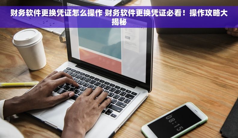 财务软件更换凭证怎么操作 财务软件更换凭证必看！操作攻略大揭秘
