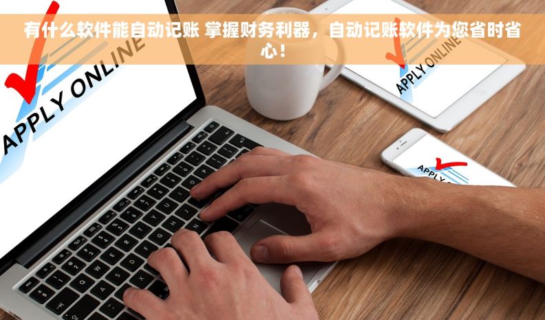 有什么软件能自动记账 掌握财务利器，自动记账软件为您省时省心！