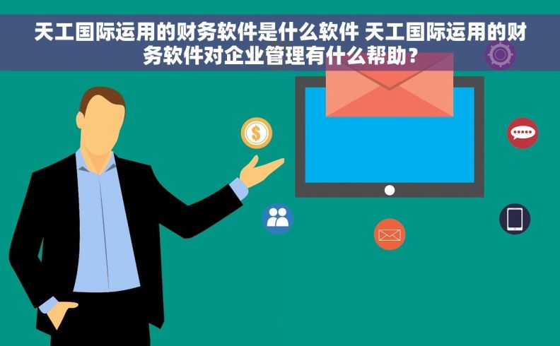 天工国际运用的财务软件是什么软件 天工国际运用的财务软件对企业管理有什么帮助？
