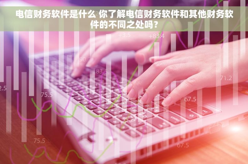 电信财务软件是什么 你了解电信财务软件和其他财务软件的不同之处吗？