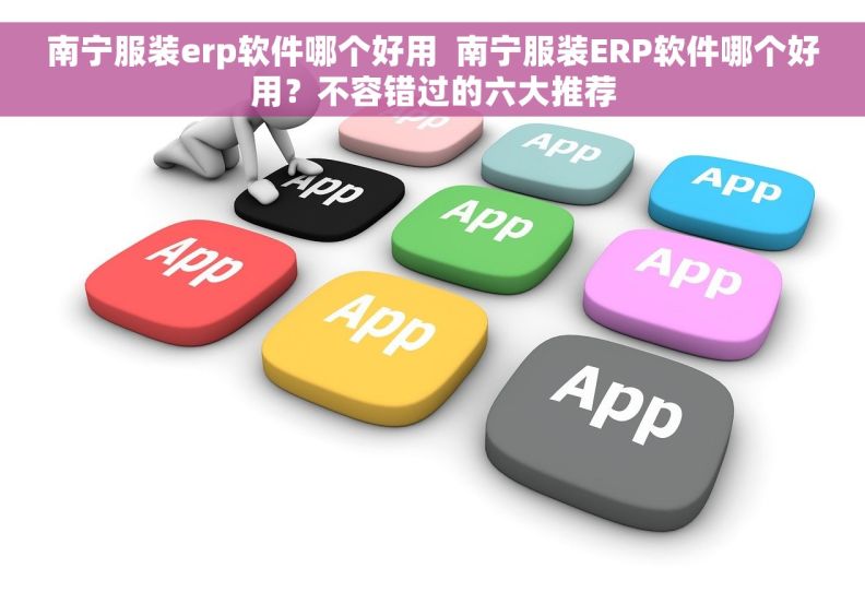 南宁服装erp软件哪个好用  南宁服装ERP软件哪个好用？不容错过的六大推荐