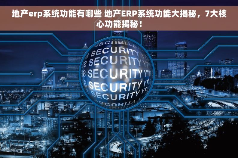 地产erp系统功能有哪些 地产ERP系统功能大揭秘，7大核心功能揭秘！
