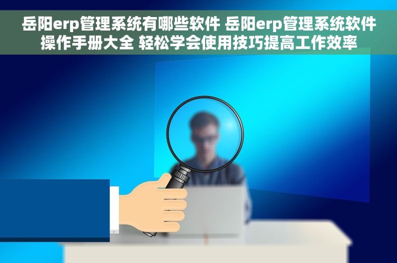 岳阳erp管理系统有哪些软件 岳阳erp管理系统软件操作手册大全 轻松学会使用技巧提高工作效率