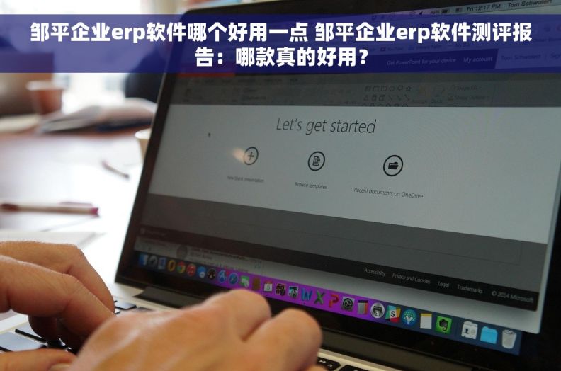 邹平企业erp软件哪个好用一点 邹平企业erp软件测评报告：哪款真的好用？