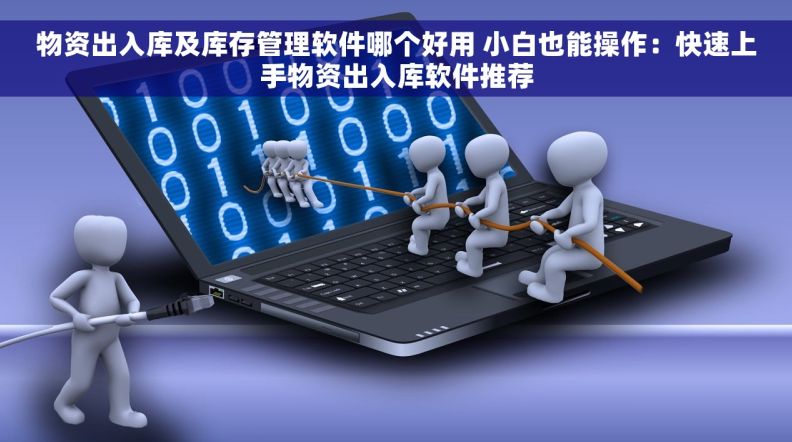 物资出入库及库存管理软件哪个好用 小白也能操作：快速上手物资出入库软件推荐