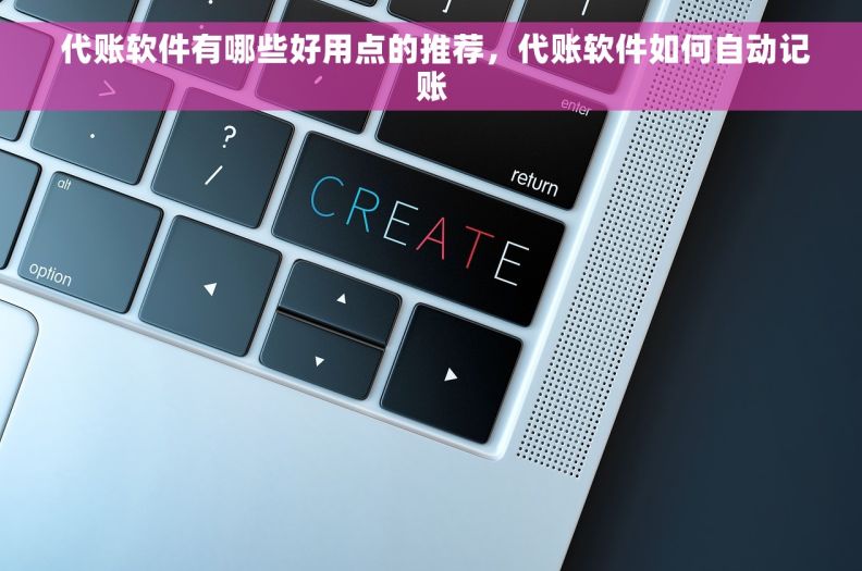  代账软件有哪些好用点的推荐，代账软件如何自动记账