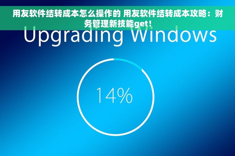 用友软件结转成本怎么操作的 用友软件结转成本攻略：财务管理新技能get！