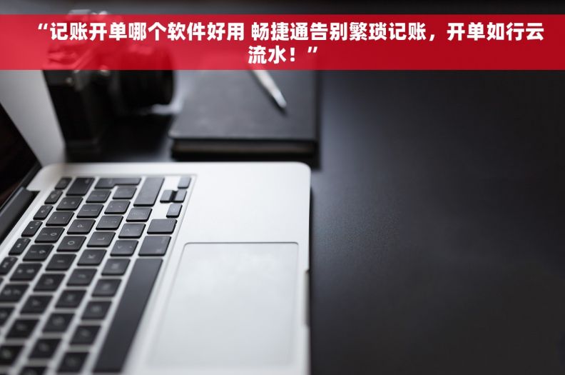 “记账开单哪个软件好用 畅捷通告别繁琐记账，开单如行云流水！”