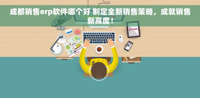 成都销售erp软件哪个好 制定全新销售策略，成就销售新高度！