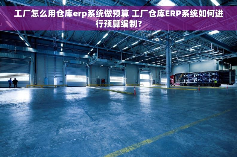 工厂怎么用仓库erp系统做预算 工厂仓库ERP系统如何进行预算编制？