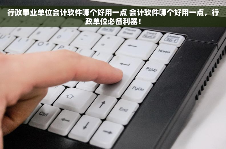 行政事业单位会计软件哪个好用一点 会计软件哪个好用一点，行政单位必备利器！