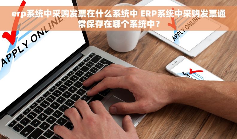 erp系统中采购发票在什么系统中 ERP系统中采购发票通常保存在哪个系统中？