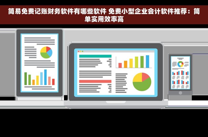 简易免费记账财务软件有哪些软件 免费小型企业会计软件推荐：简单实用效率高
